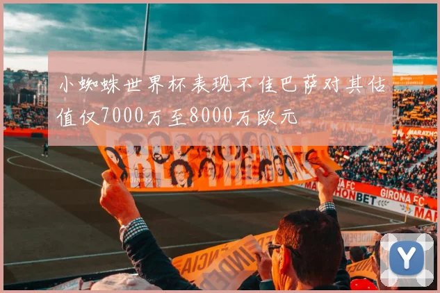 小蜘蛛世界杯表现不佳巴萨对其估值仅7000万至8000万欧元