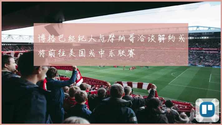 博格巴经纪人与摩纳哥洽谈解约或将前往美国或中东联赛